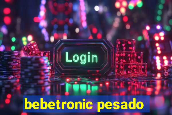 bebetronic pesado